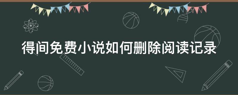 得间免费小说如何删除阅读记录（得间小说怎么取消自动续费）