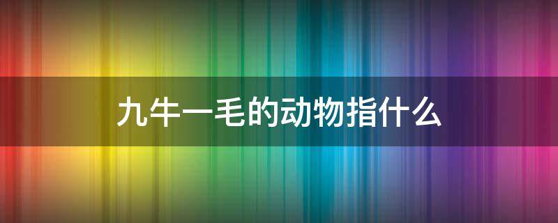 九牛一毛的动物指什么（九牛一毛是说什么动物）