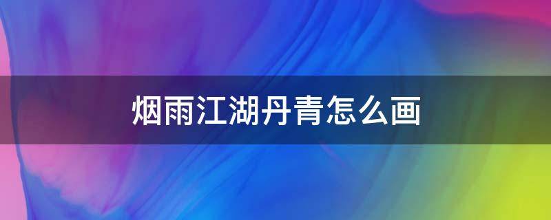 烟雨江湖丹青怎么画 烟雨江湖丹青怎么画山水画视频