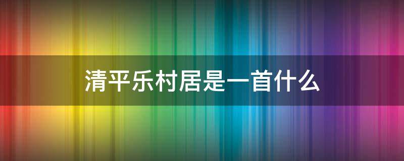 清平乐村居是一首什么 清平乐村居是一首什么体裁的作品