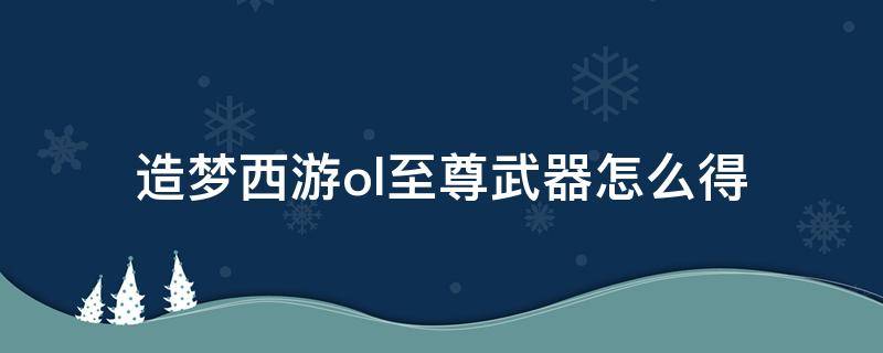 造梦西游ol至尊武器怎么得 造梦西游ol至尊武器怎么获得