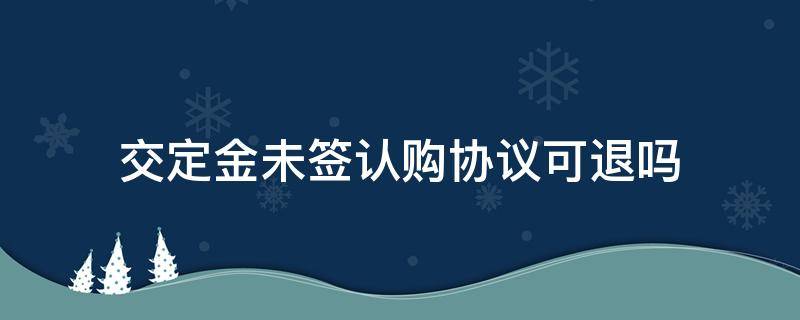 交定金未签认购协议可退吗 认购合同没有签字合同定金可以退吗
