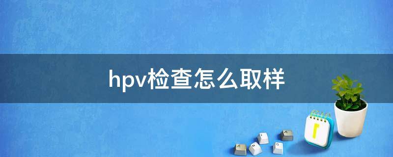 hpv检查怎么取样（男性hpv检查怎么取样）