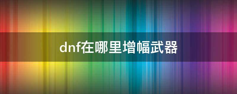 dnf在哪里增幅武器 dnf去哪里增幅武器