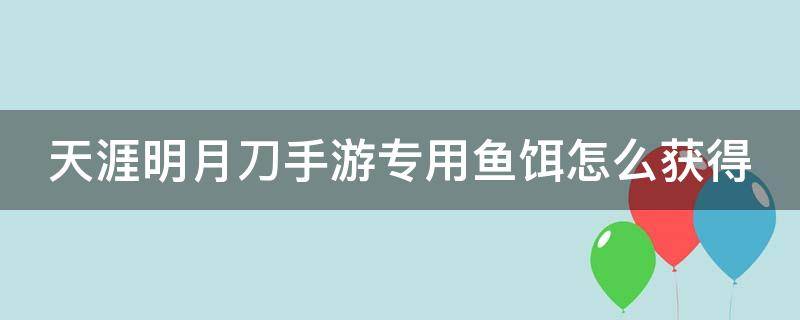 天涯明月刀手游专用鱼饵怎么获得 天涯明月刀手游钓鱼的特殊鱼饵