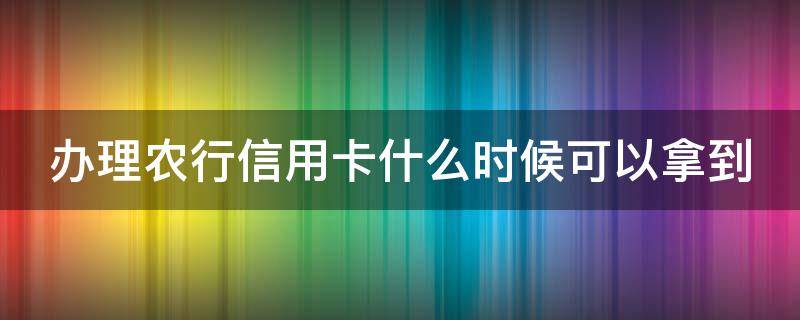 办理农行信用卡什么时候可以拿到（办理农行信用卡什么时候可以拿到卡呢）