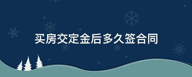 买房交定金后多久签合同（买房交了定金多久签合同）