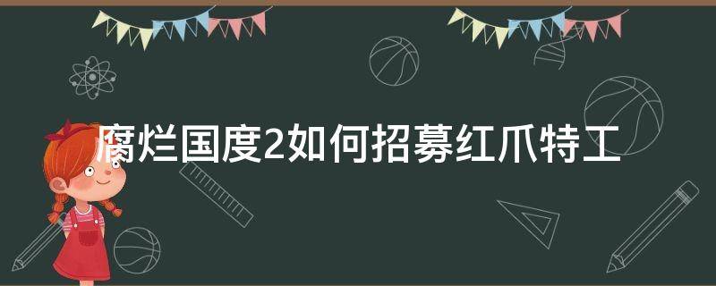 腐烂国度2如何招募红爪特工 腐烂国度2怎么招募红爪特工