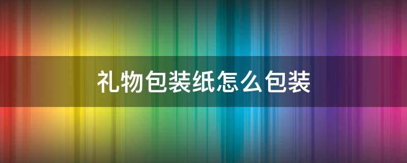 礼物包装纸怎么包装（礼物包装纸怎么包装好看）