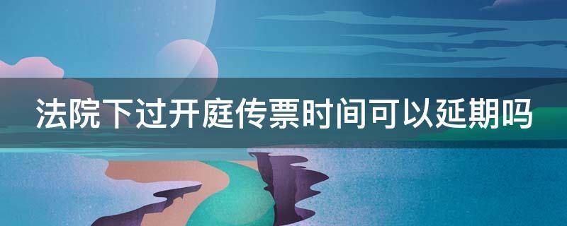 法院下过开庭传票时间可以延期吗（法院传票开庭日期可以申请提前吗?）