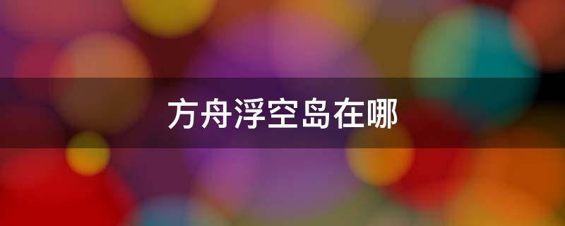 方舟浮空岛在哪 方舟浮空岛在哪张地图