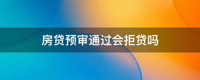 房贷预审通过会拒贷吗 房贷预审被拒