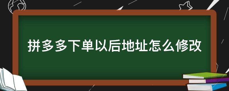 拼多多下单以后地址怎么修改（拼多多下单后能修改地址吗）