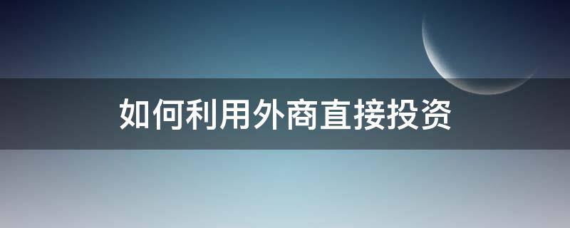 如何利用外商直接投资（如何吸引外商直接投资）