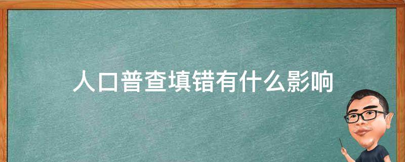 人口普查填错有什么影响（人口普查信息填错了要不要紧）