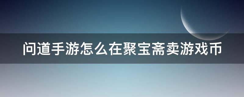 问道手游怎么在聚宝斋卖游戏币（问道手游聚宝斋可以卖游戏币吗）