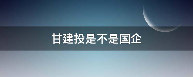 甘建投是不是国企（甘肃建投哪几个公司好）