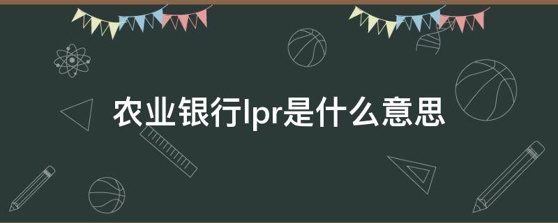 农业银行lpr是什么意思（农业银行的lpr是多少）