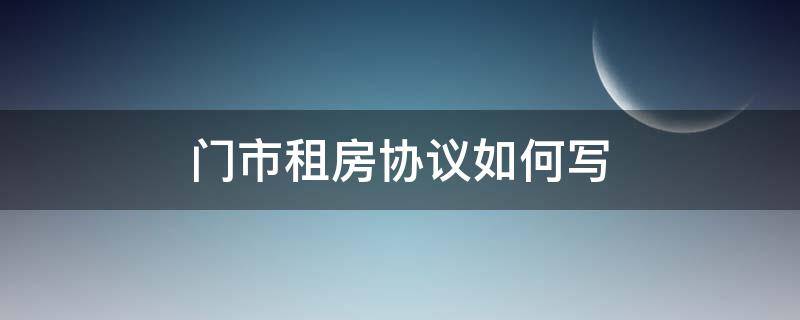 门市租房协议如何写 门市房租赁合同怎么写