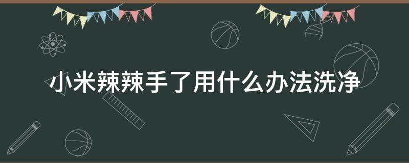 小米辣辣手了用什么办法洗净（小米辣辣手处理方法）