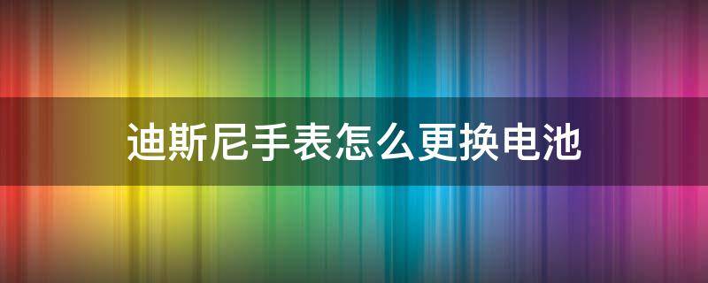 迪斯尼手表怎么更换电池（迪克斯手表怎么换电池）