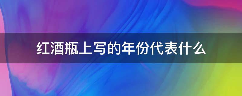 红酒瓶上写的年份代表什么（红酒瓶子上的年份）