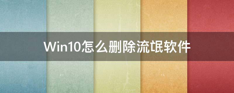 Win10怎么删除流氓软件（win10电脑怎么删除流氓软件）