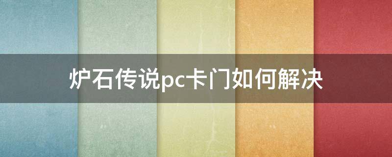 炉石传说pc卡门如何解决（炉石传说pc端卡门解决方案）