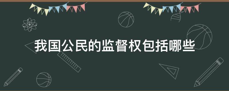 我国公民的监督权包括哪些（我国公民的监督权包括哪些内容）