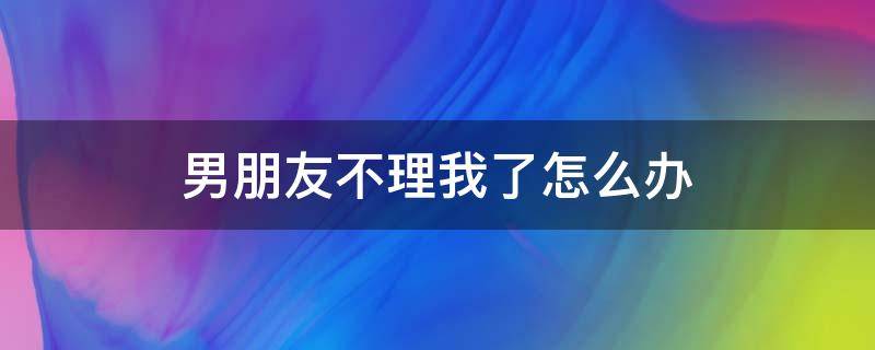 男朋友不理我了怎么办 男朋友不理我了怎么办搞笑版