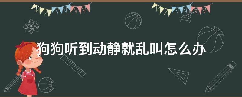 狗狗听到动静就乱叫怎么办（狗狗听见声音就乱叫怎么办）