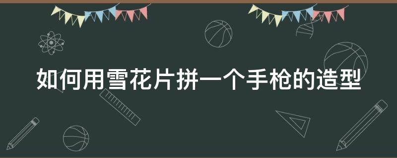 如何用雪花片拼一个手枪的造型 怎么用雪花片拼枪?
