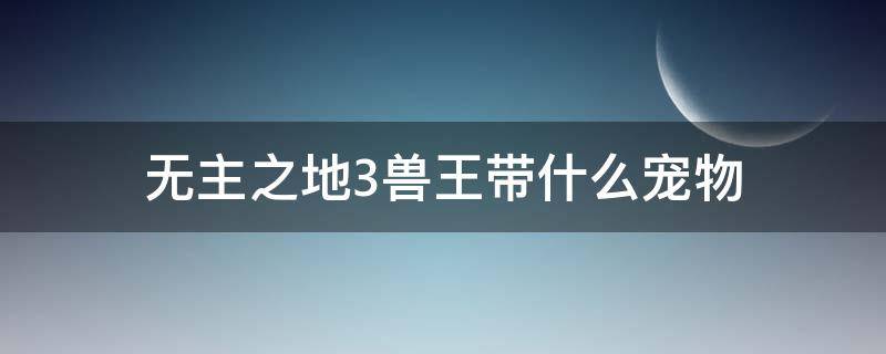 无主之地3兽王带什么宠物 无主之地3兽王宠物