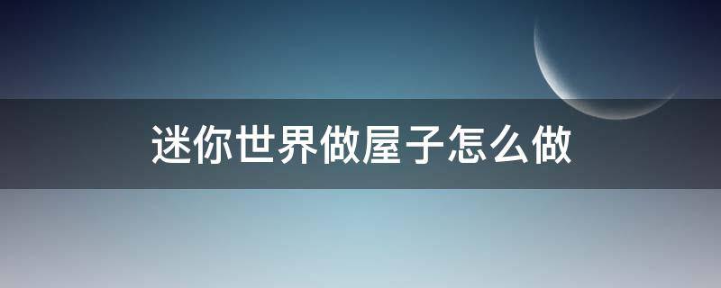 迷你世界做屋子怎么做（迷你世界怎么自己做房间）