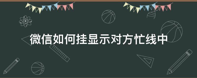 微信如何挂显示对方忙线中（微信打过去显示对方忙线中）