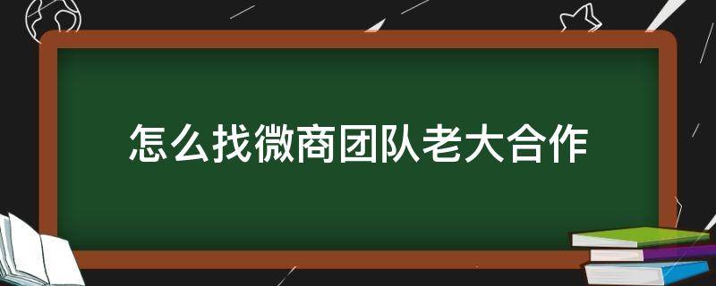 怎么找微商团队老大合作 如何对接微商团队老大