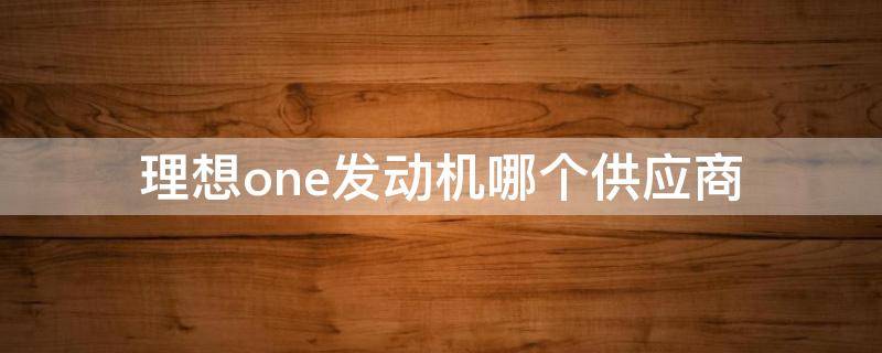 理想one发动机哪个供应商（理想one的发动机是哪里生产的）