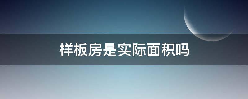 样板房是实际面积吗（样板房面积和实际面积一样吗）