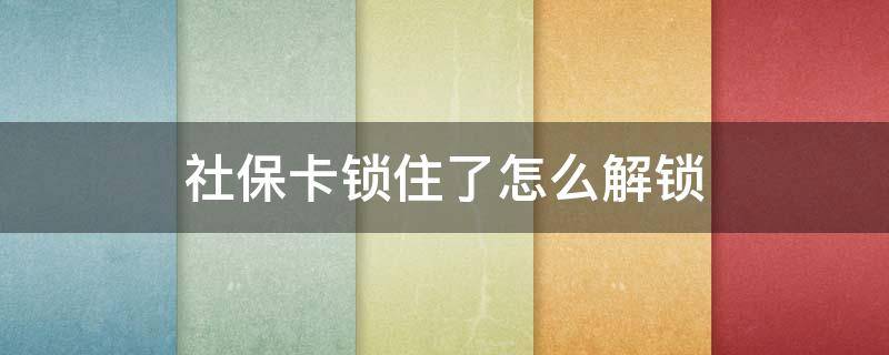 社保卡锁住了怎么解锁（社保卡锁住了怎么解锁银行）