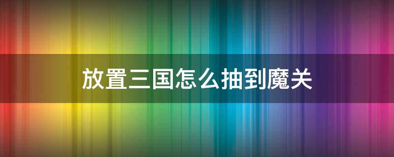 放置三国怎么抽到魔关 放置三国魔关带什么宝物