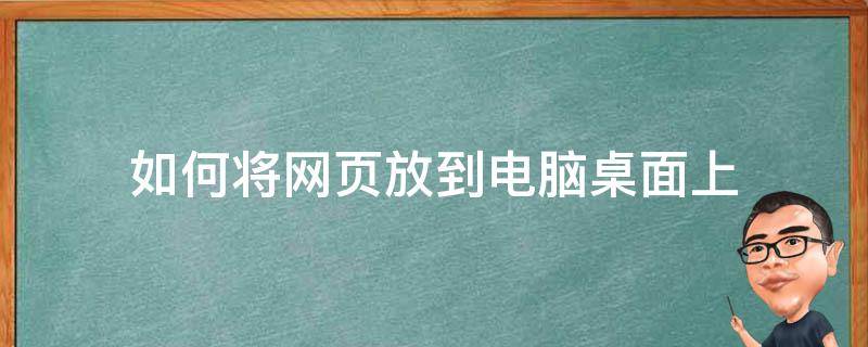 如何将网页放到电脑桌面上 怎么把网页放到电脑桌面上