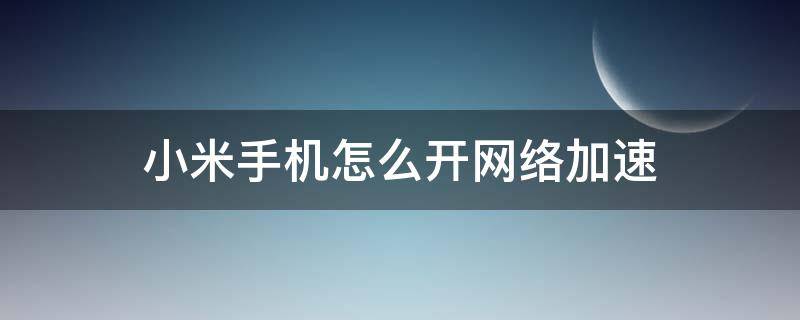 小米手机怎么开网络加速 小米的网络加速