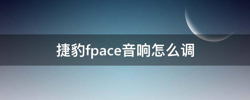 捷豹fpace音响怎么调（捷豹fpace音频设置方法）