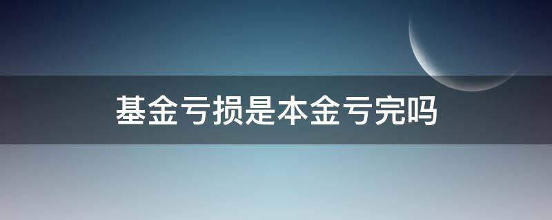 基金亏损是本金亏完吗（基金是不是不会亏损到本钱）