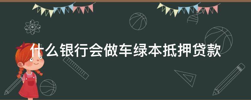 什么银行会做车绿本抵押贷款（什么银行可以做汽车绿本抵押贷款）