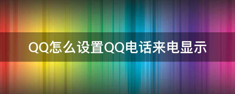 QQ怎么设置QQ电话来电显示 怎么设置qq的来电显示?