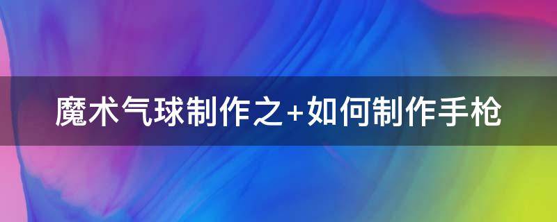 魔术气球制作之 怎样用魔术气球做造型