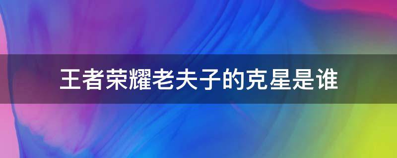 王者荣耀老夫子的克星是谁 王者荣耀谁最克老夫子