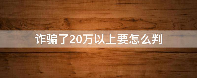 诈骗了20万以上要怎么判 诈骗20万能判多久