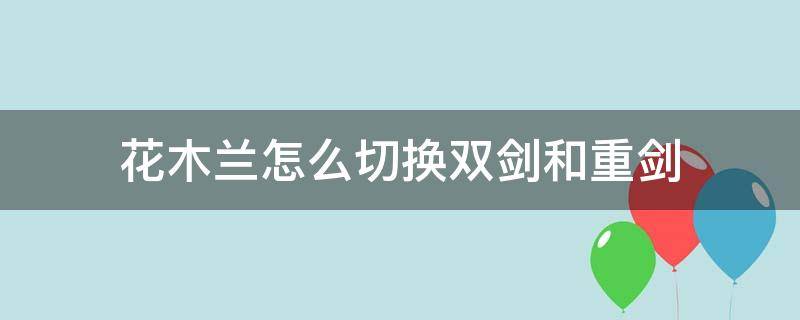 花木兰怎么切换双剑和重剑（花木兰什么时候切换重剑）